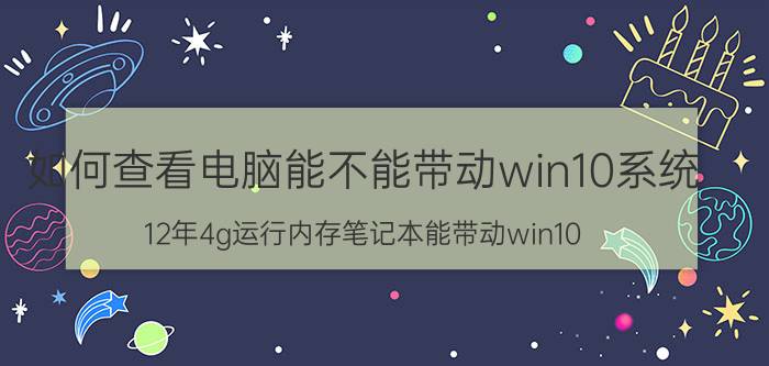 如何查看电脑能不能带动win10系统 12年4g运行内存笔记本能带动win10？